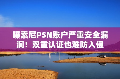 曝索尼PSN账户严重安全漏洞！双重认证也难防入侵