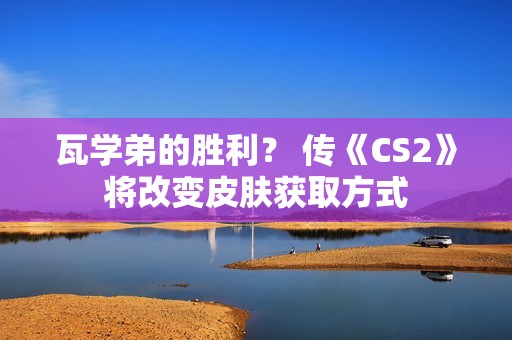 瓦学弟的胜利？ 传《CS2》将改变皮肤获取方式