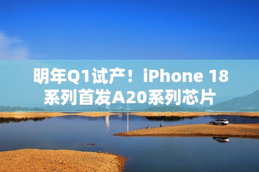 明年Q1试产！iPhone 18系列首发A20系列芯片
