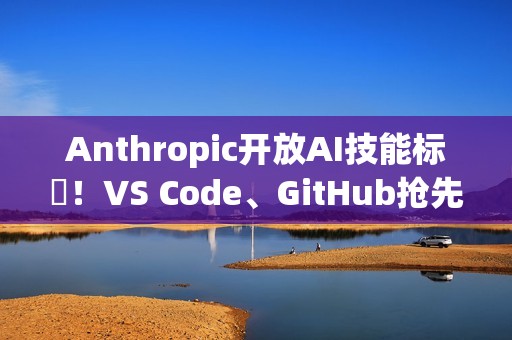 Anthropic开放AI技能标準！VS Code、GitHub抢先上线