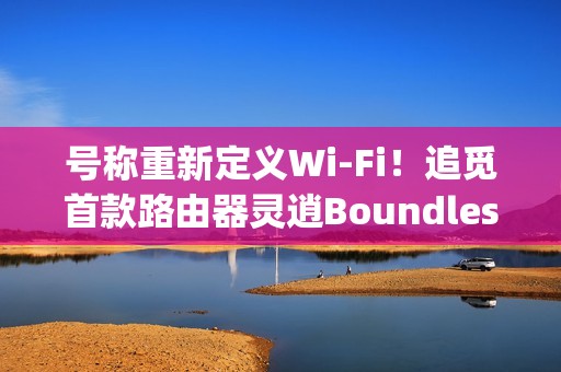 号称重新定义Wi-Fi！追觅首款路由器灵逍Boundless明天发布：3600Mbps速率