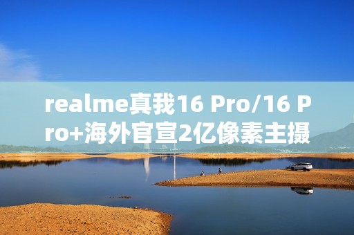 realme真我16 Pro/16 Pro+海外官宣2亿像素主摄 1月6日发布