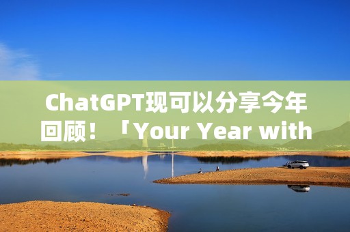 ChatGPT现可以分享今年回顾！「Your Year with ChatGPT」告诉你都在问什么问题