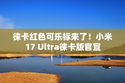 徕卡红色可乐标来了！小米17 Ultra徕卡版官宣