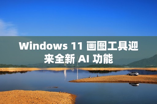 Windows 11 画图工具迎来全新 AI 功能