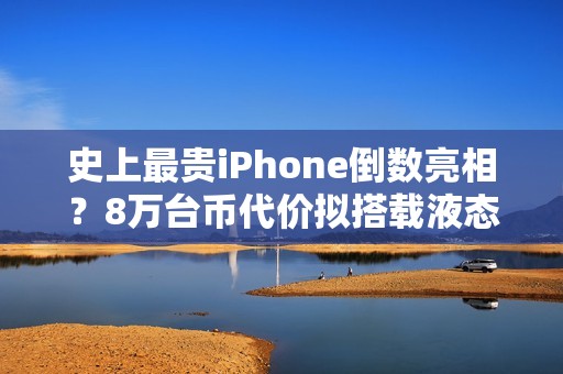 史上最贵iPhone倒数亮相？8万台币代价拟搭载液态金属铰链挑战零摺痕