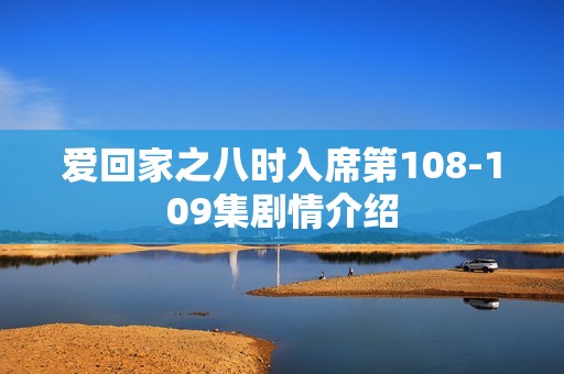 爱回家之八时入席第108-109集剧情介绍