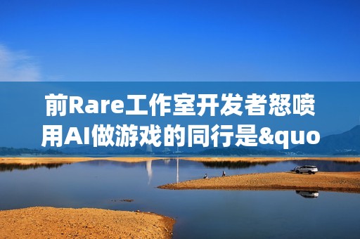 前Rare工作室开发者怒喷用AI做游戏的同行是"懒家伙"