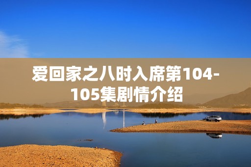 爱回家之八时入席第104-105集剧情介绍
