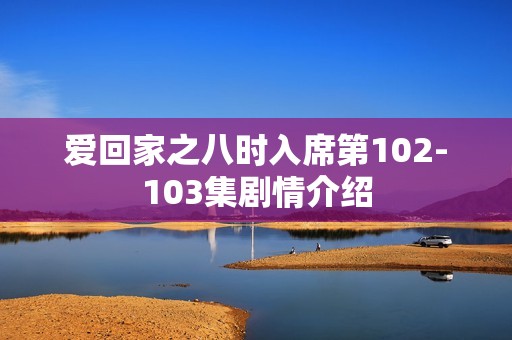 爱回家之八时入席第102-103集剧情介绍