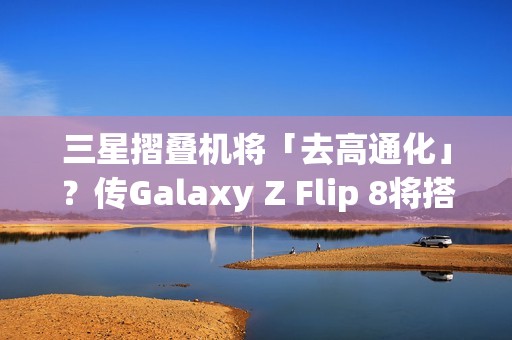 三星摺叠机将「去高通化」？传Galaxy Z Flip 8将搭载自家2奈米Exynos 2600处理器