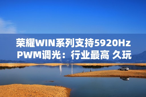 荣耀WIN系列支持5920Hz PWM调光：行业最高 久玩不累眼