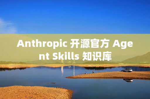 Anthropic 开源官方 Agent Skills 知识库
