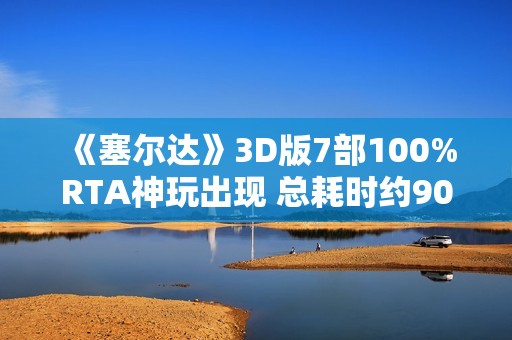 《塞尔达》3D版7部100%RTA神玩出现 总耗时约90个小时