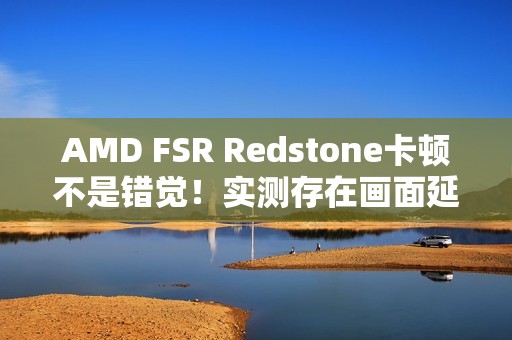 AMD FSR Redstone卡顿不是错觉！实测存在画面延迟、不稳定情况