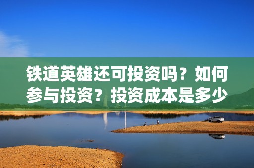铁道英雄还可投资吗？如何参与投资？投资成本是多少？(铁道英雄撤档了吗)