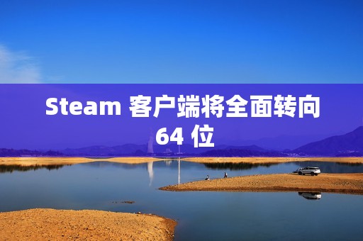 Steam 客户端将全面转向 64 位