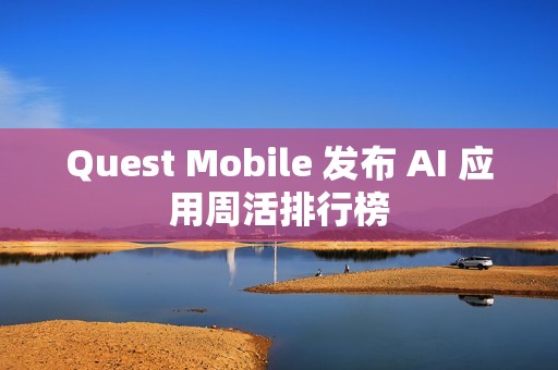Quest Mobile 发布 AI 应用周活排行榜