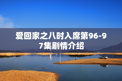 爱回家之八时入席第96-97集剧情介绍