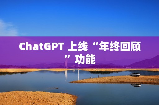 ChatGPT 上线“年终回顾”功能