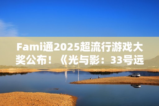 Fami通2025超流行游戏大奖公布!《光与影:33号远征队》夺冠 Fami通2025超流行游戏大奖公布!《光与影:33号远征队》夺冠