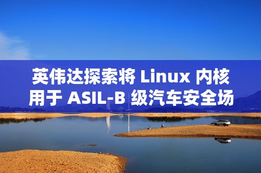 英伟达探索将 Linux 内核用于 ASIL-B 级汽车安全场景