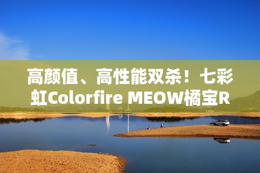 高颜值、高性能双杀！七彩虹Colorfire MEOW橘宝R16 Pro图赏