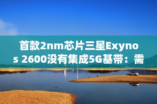 首款2nm芯片三星Exynos 2600没有集成5G基带：需要单独外挂