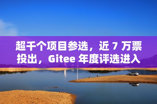 超千个项目参选，近 7 万票投出，Gitee 年度评选进入冲刺阶段！