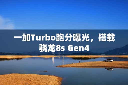 一加Turbo跑分曝光，搭载骁龙8s Gen4