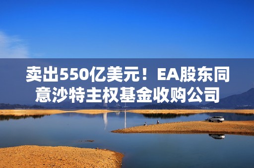 卖出550亿美元！EA股东同意沙特主权基金收购公司
