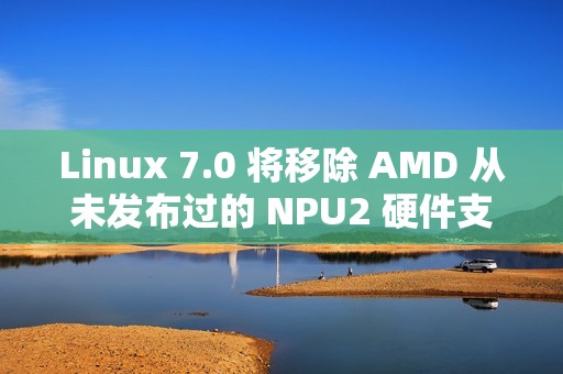 Linux 7.0 将移除 AMD 从未发布过的 NPU2 硬件支持