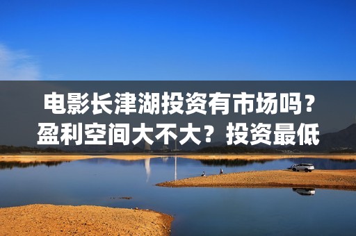 电影长津湖投资有市场吗？盈利空间大不大？投资最低门槛多少？是否靠谱？(长津湖这部电影投资了多少钱)