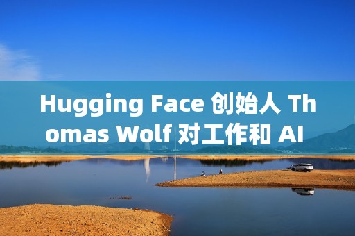 Hugging Face 创始人 Thomas Wolf 对工作和 AI 关系的思考