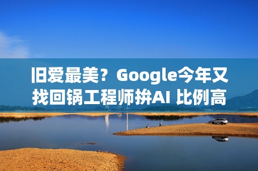 旧爱最美？Google今年又找回锅工程师拚AI 比例高达20%
