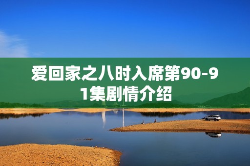 爱回家之八时入席第90-91集剧情介绍