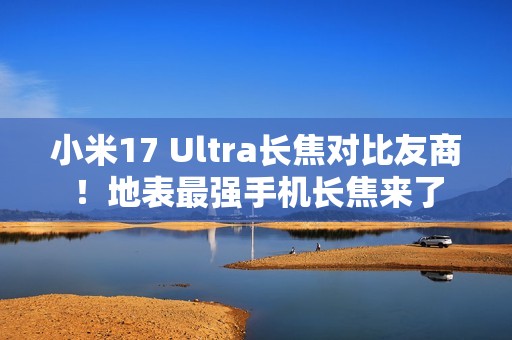小米17 Ultra长焦对比友商！地表最强手机长焦来了