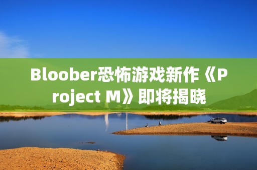Bloober恐怖游戏新作《Project M》即将揭晓