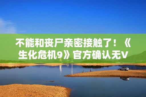 不能和丧尸亲密接触了！《生化危机9》官方确认无VR模式