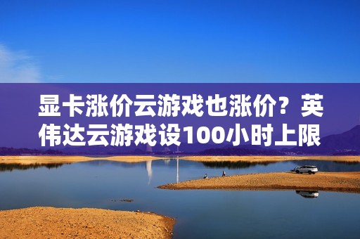 显卡涨价云游戏也涨价？英伟达云游戏设100小时上限