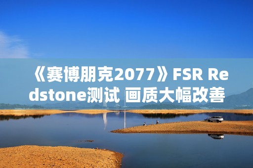 《赛博朋克2077》FSR Redstone测试 画质大幅改善