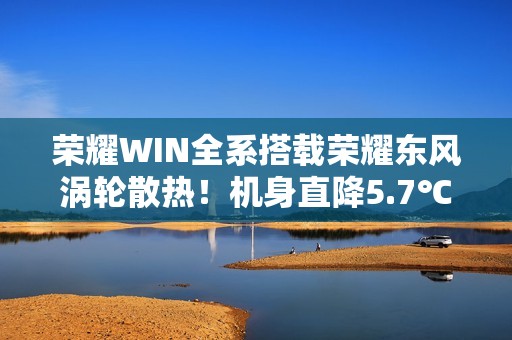 荣耀WIN全系搭载荣耀东风涡轮散热！机身直降5.7℃ 给手机装台空调