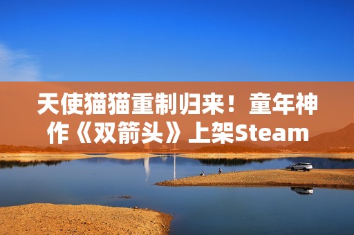 天使猫猫重制归来！童年神作《双箭头》上架Steam