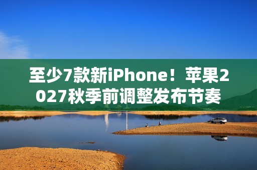 至少7款新iPhone！苹果2027秋季前调整发布节奏