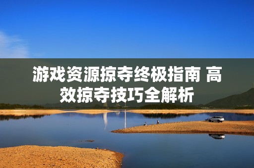 游戏资源掠夺终极指南 高效掠夺技巧全解析