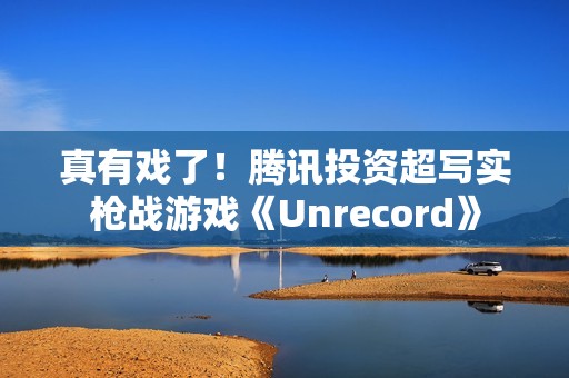 真有戏了！腾讯投资超写实枪战游戏《Unrecord》