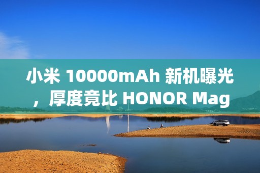 小米 10000mAh 新机曝光，厚度竟比 HONOR Magic 8 Pro 更纤薄?