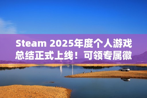 Steam 2025年度个人游戏总结正式上线！可领专属徽章