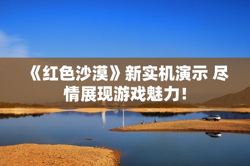 《红色沙漠》新实机演示 尽情展现游戏魅力！