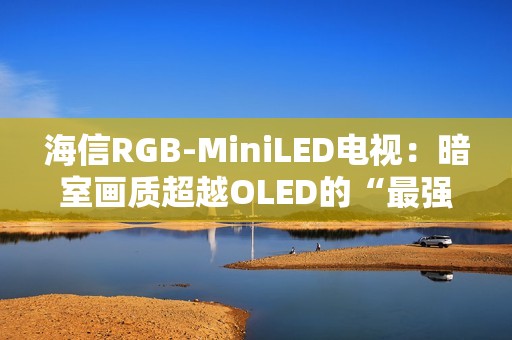 海信RGB-MiniLED电视：暗室画质超越OLED的“最强主机游戏搭子”
